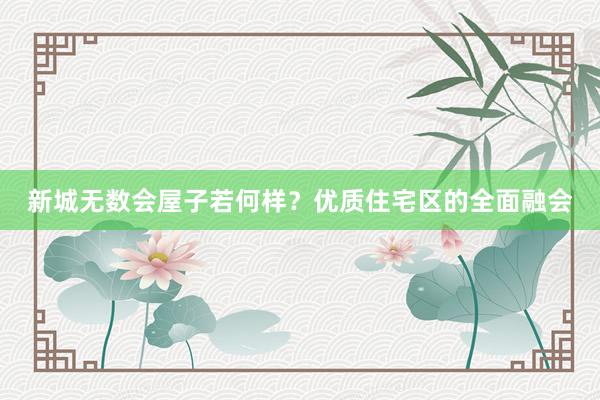 新城无数会屋子若何样？优质住宅区的全面融会