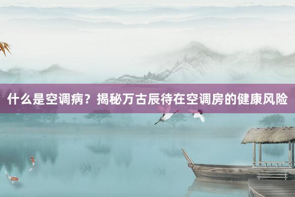 什么是空调病？揭秘万古辰待在空调房的健康风险