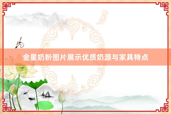 金星奶粉图片展示优质奶源与家具特点