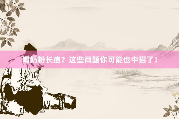 喝奶粉长痘？这些问题你可能也中招了！