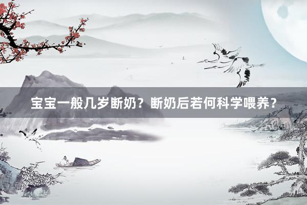 宝宝一般几岁断奶？断奶后若何科学喂养？