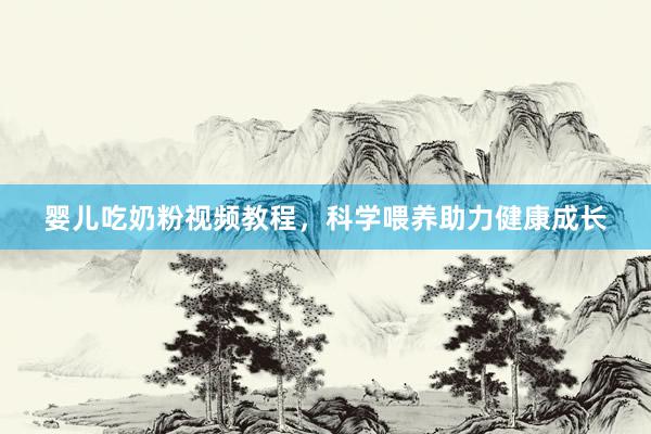 婴儿吃奶粉视频教程，科学喂养助力健康成长